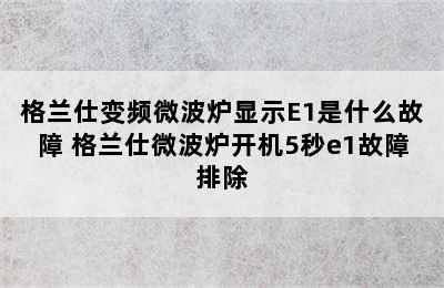 格兰仕变频微波炉显示E1是什么故障 格兰仕微波炉开机5秒e1故障排除